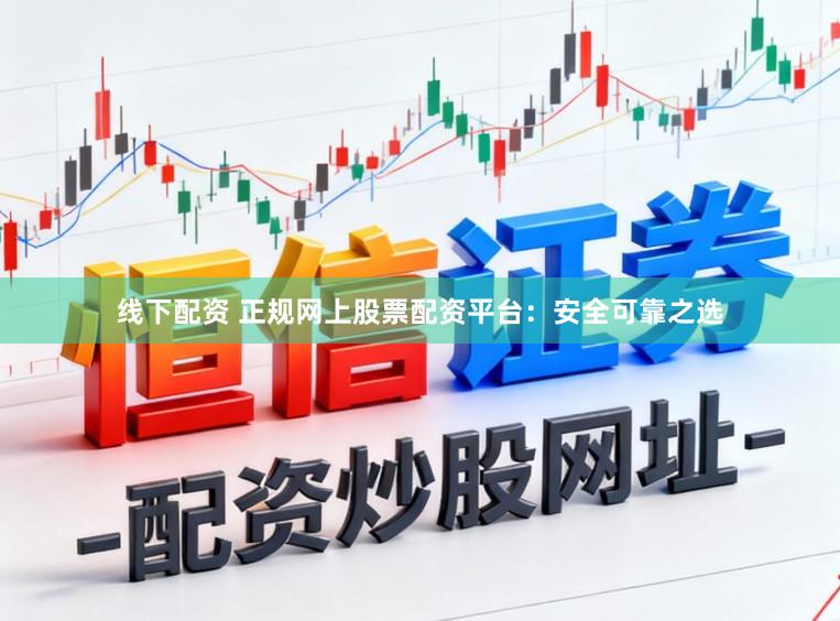 线下配资 正规网上股票配资平台：安全可靠之选