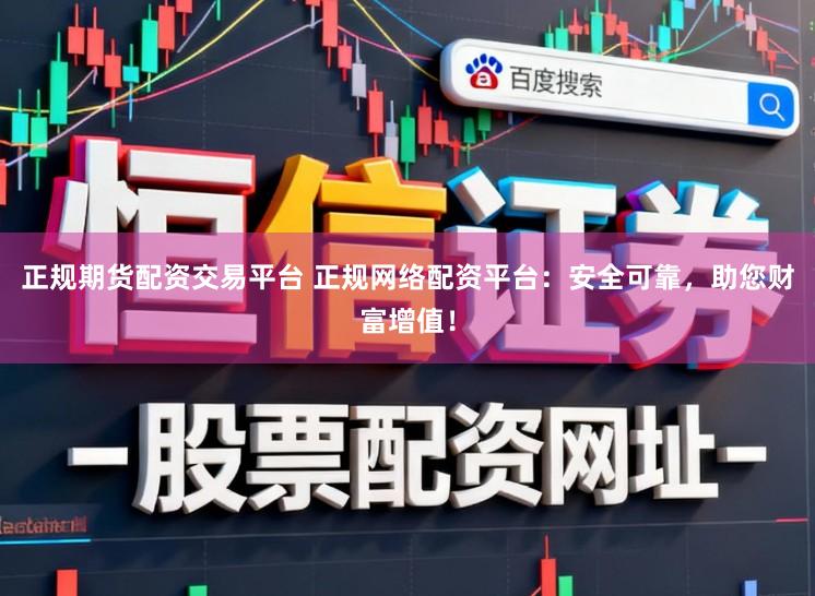 正规期货配资交易平台 正规网络配资平台：安全可靠，助您财富增值！
