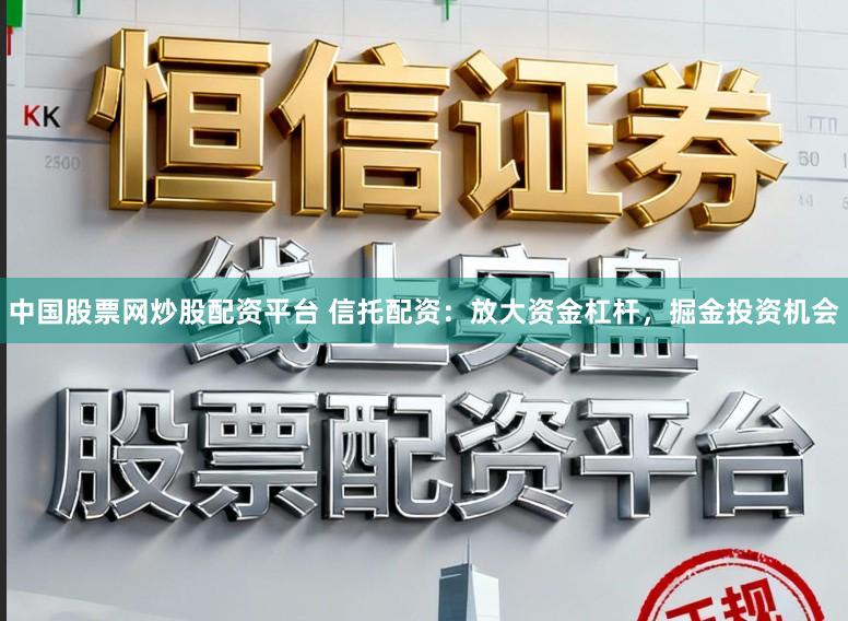 中国股票网炒股配资平台 信托配资:放大资金杠杆,掘金投资机会